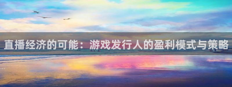 pp电子官网注册平台怎么样：直播经济的可能：游戏发行人的盈利模式与策略