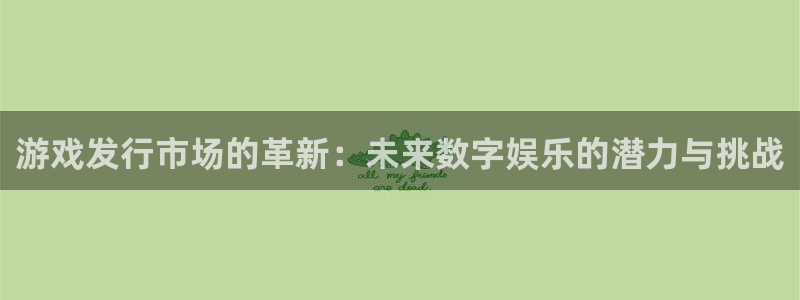 顺德pp电子电商：游戏发行市场的革新：未来数字娱乐的潜力与挑战