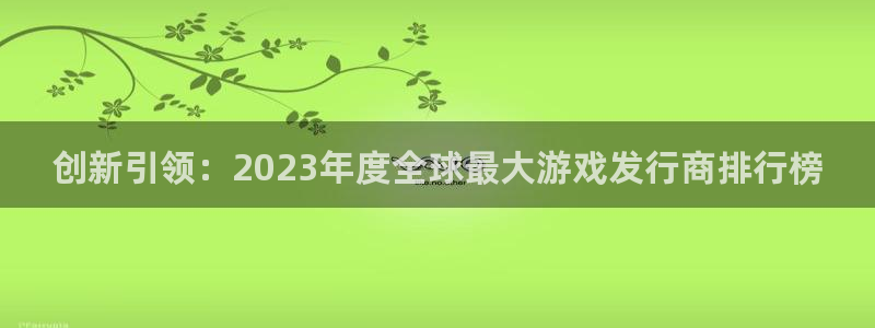 pp电子电子商务有限公司怎么样：创新引领：2023年度全球最大游戏发行商排行榜