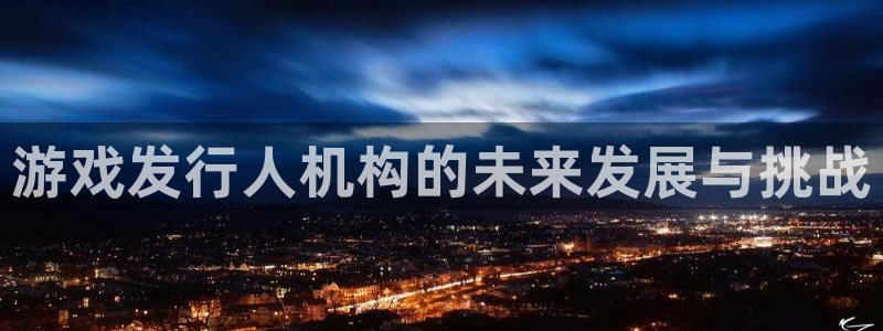 pp电子官网注册平台合法吗?：游戏发行人机构的未来发展与挑战