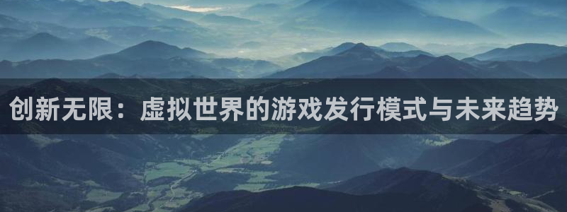 pp电子官网注册平台登录不上：创新无限：虚拟世界的游戏发行模式与未来趋势